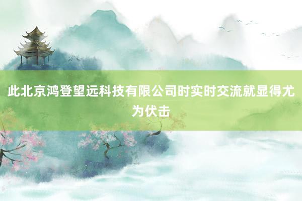 此北京鸿登望远科技有限公司时实时交流就显得尤为伏击