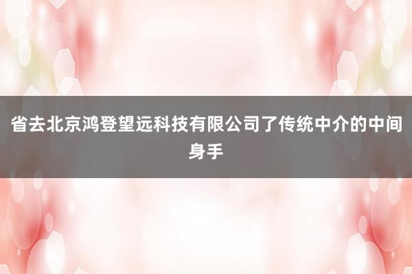 省去北京鸿登望远科技有限公司了传统中介的中间身手