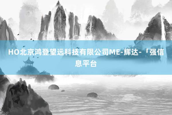 HO北京鸿登望远科技有限公司ME-辉达-「强信息平台