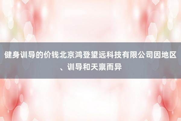 健身训导的价钱北京鸿登望远科技有限公司因地区、训导和天禀而异