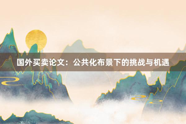 国外买卖论文：公共化布景下的挑战与机遇