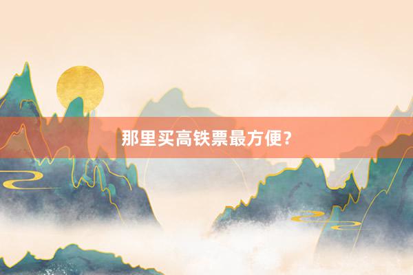那里买高铁票最方便？