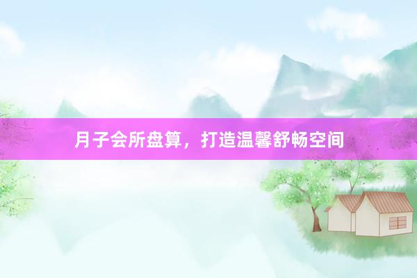 月子会所盘算，打造温馨舒畅空间