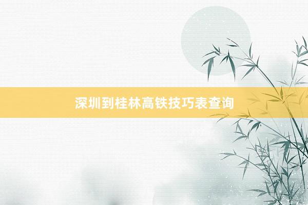 深圳到桂林高铁技巧表查询