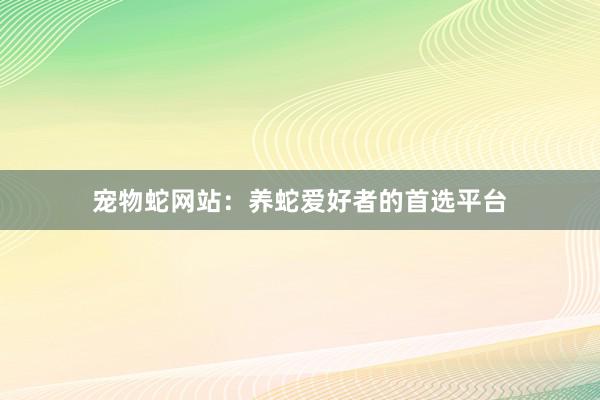 宠物蛇网站：养蛇爱好者的首选平台