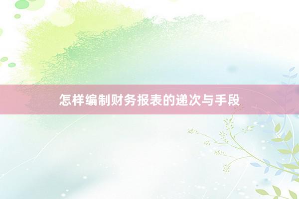 怎样编制财务报表的递次与手段
